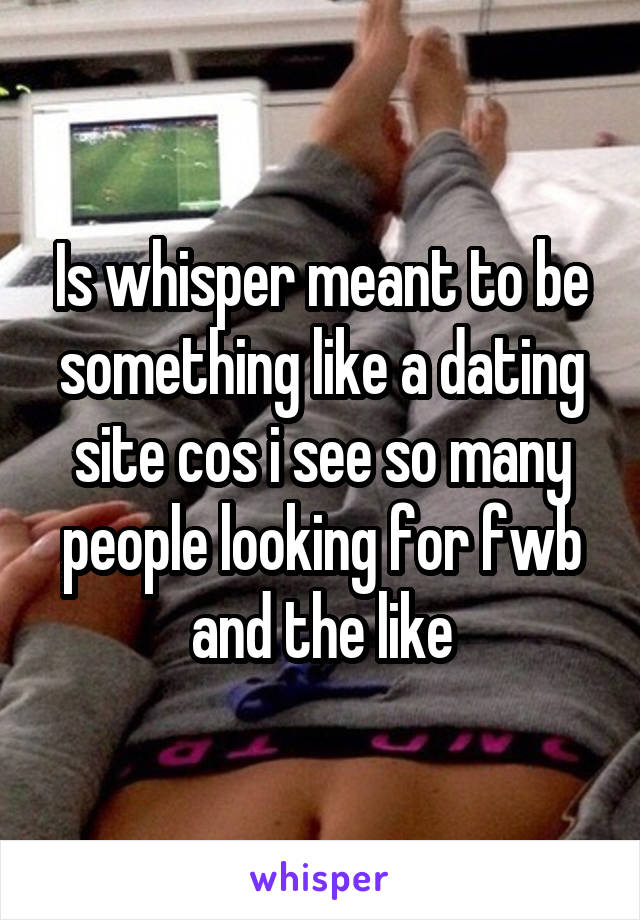 Is whisper meant to be something like a dating site cos i see so many people looking for fwb and the like