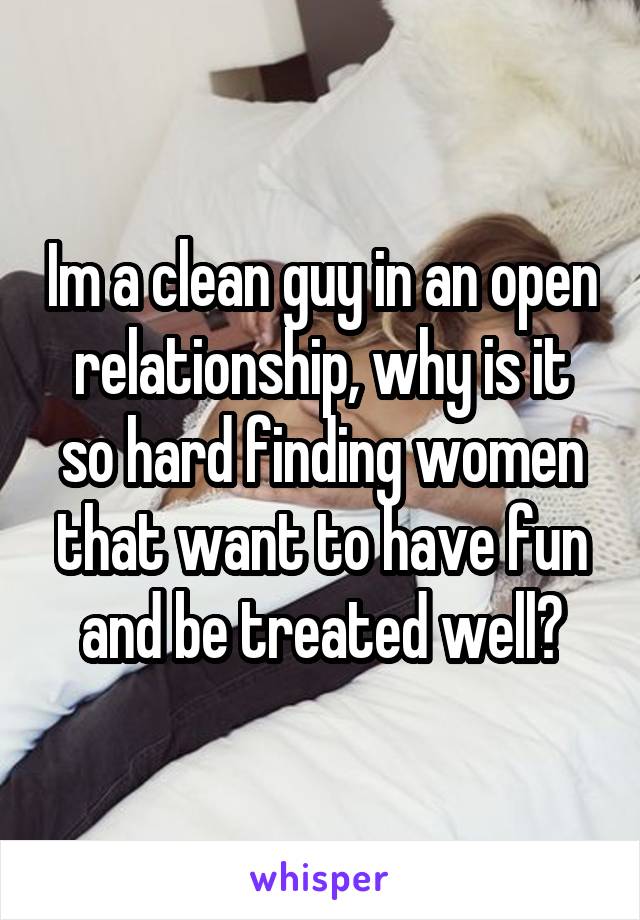 Im a clean guy in an open relationship, why is it so hard finding women that want to have fun and be treated well?