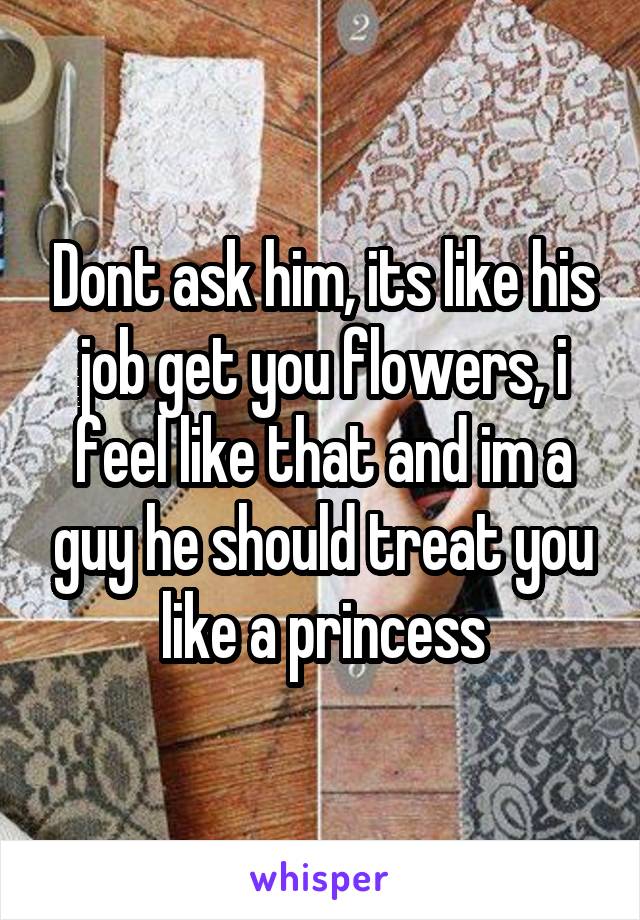 Dont ask him, its like his job get you flowers, i feel like that and im a guy he should treat you like a princess