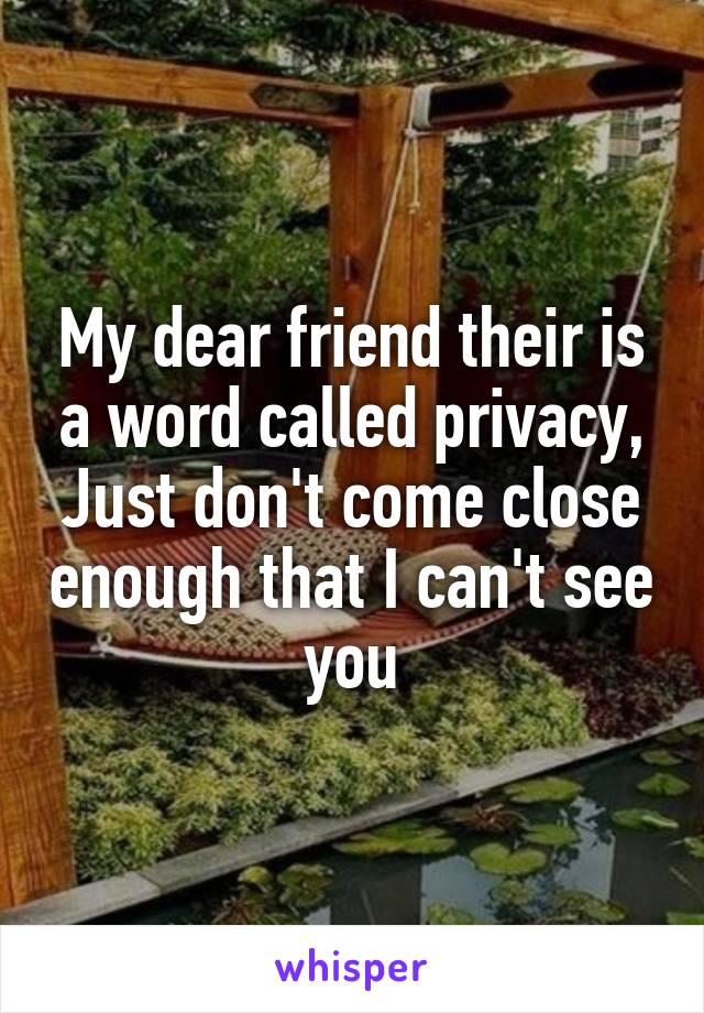 My dear friend their is a word called privacy,
Just don't come close enough that I can't see you
