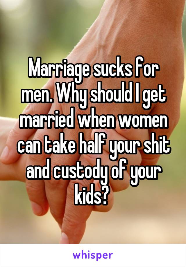 Marriage sucks for men. Why should I get married when women can take half your shit and custody of your kids? 