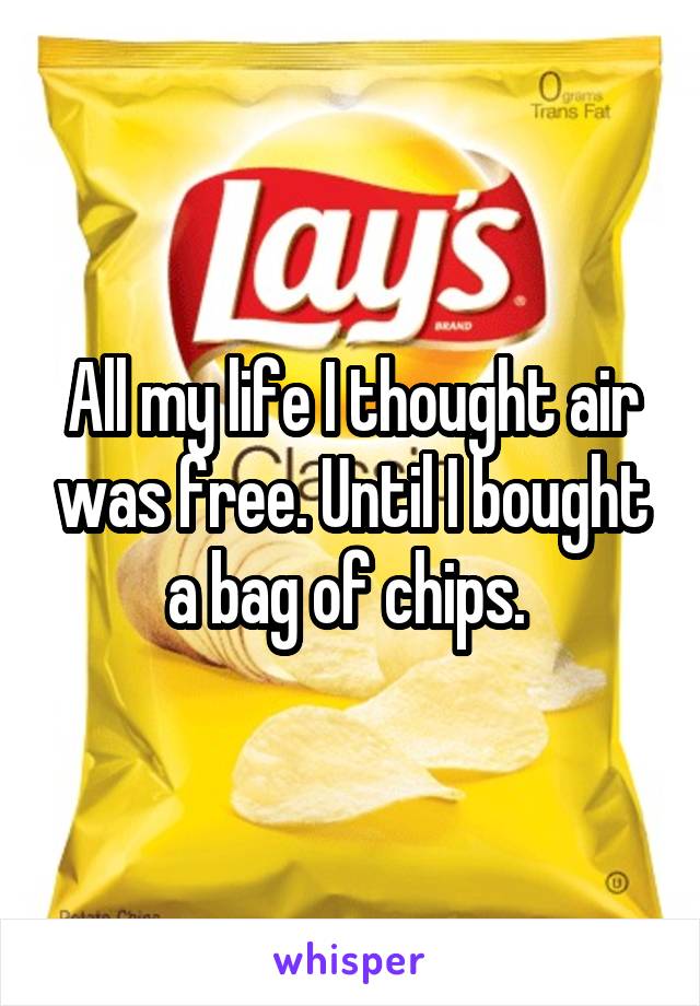 All my life I thought air was free. Until I bought a bag of chips. 