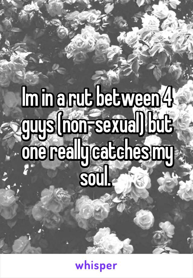 Im in a rut between 4 guys (non-sexual) but one really catches my soul. 