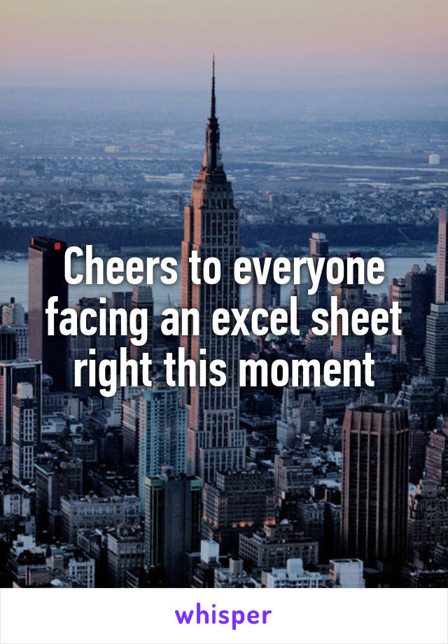 Cheers to everyone facing an excel sheet right this moment