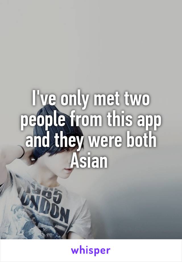 I've only met two people from this app and they were both Asian 