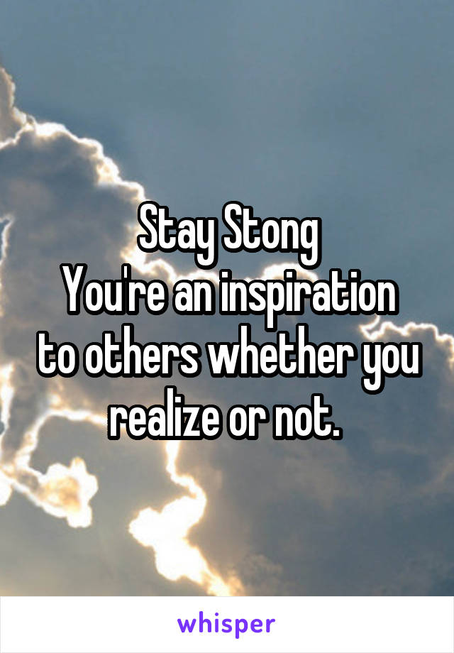 Stay Stong
You're an inspiration to others whether you realize or not. 