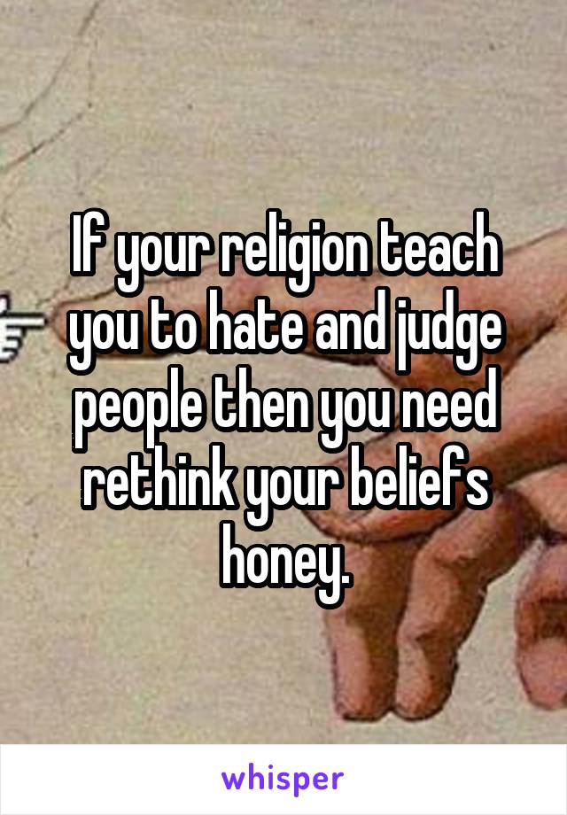 If your religion teach you to hate and judge people then you need rethink your beliefs honey.
