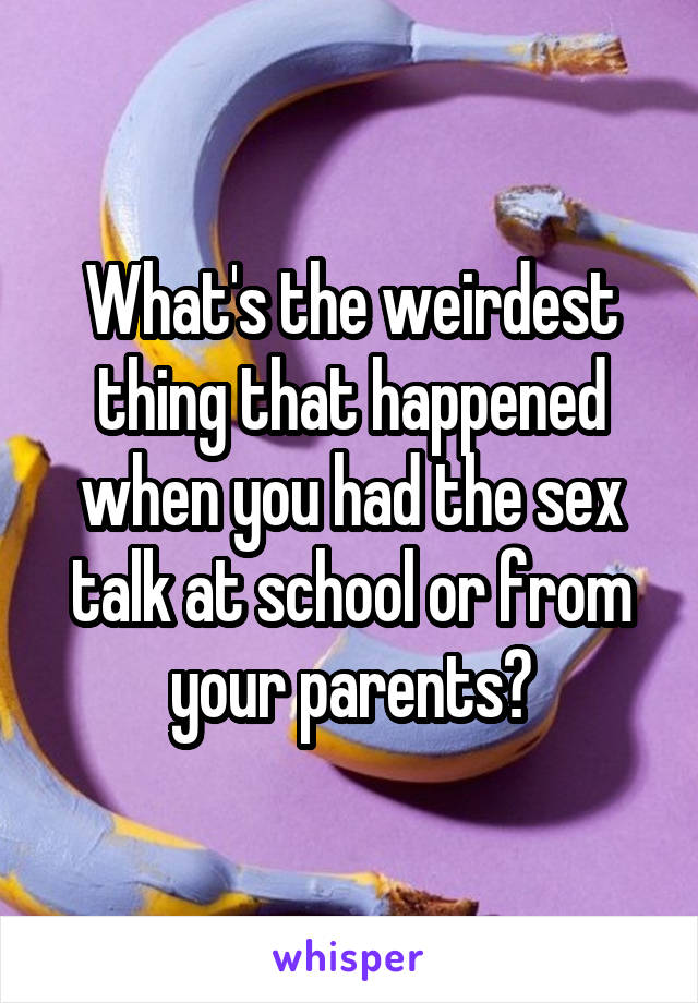 What's the weirdest thing that happened when you had the sex talk at school or from your parents?