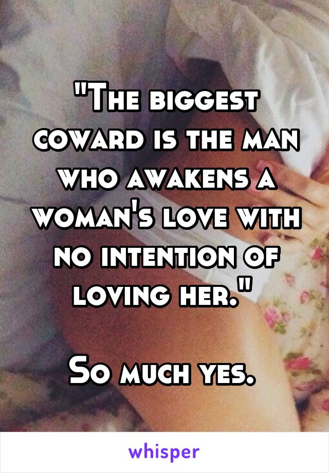 "The biggest coward is the man who awakens a woman's love with no intention of loving her." 

So much yes. 