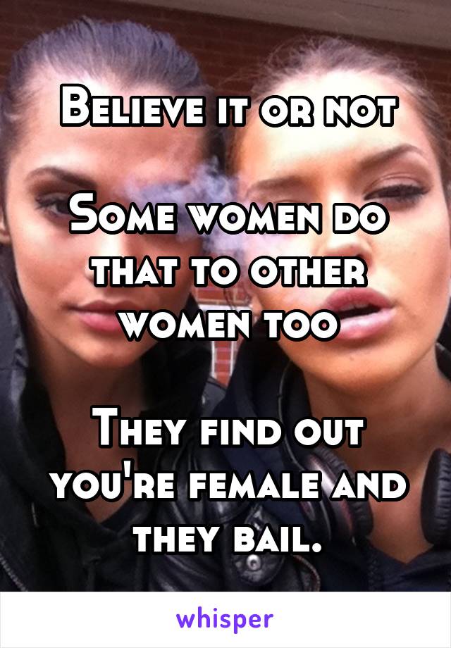 Believe it or not

Some women do that to other women too

They find out you're female and they bail.