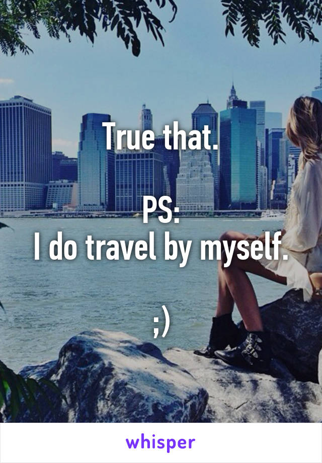 True that.

PS:
I do travel by myself.

;)