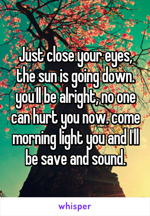 Just close your eyes, the sun is going down. you'll be alright, no one can hurt you now. come morning light you and I'll be save and sound.