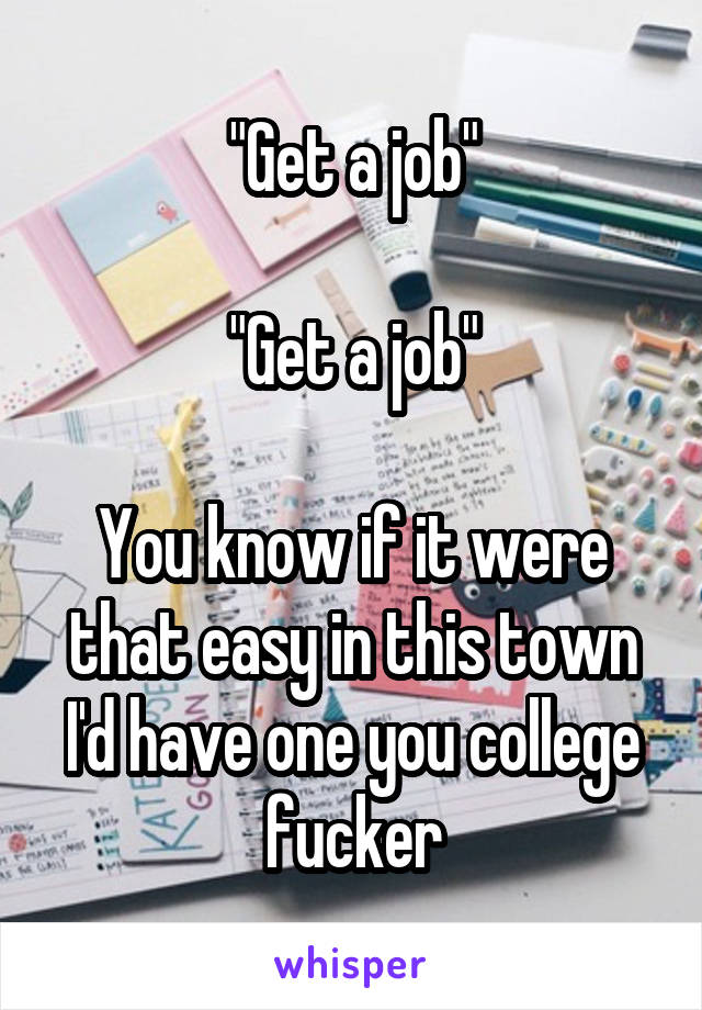 "Get a job"

"Get a job"

You know if it were that easy in this town I'd have one you college fucker