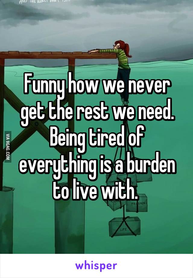 Funny how we never get the rest we need. Being tired of everything is a burden to live with. 