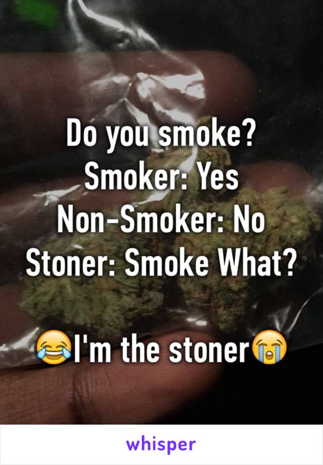 Do you smoke?
Smoker: Yes
Non-Smoker: No
Stoner: Smoke What?

😂I'm the stoner😭
