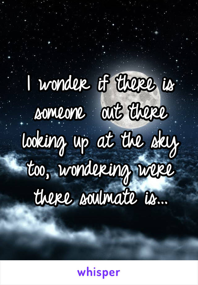I wonder if there is someone  out there looking up at the sky too, wondering were there soulmate is...