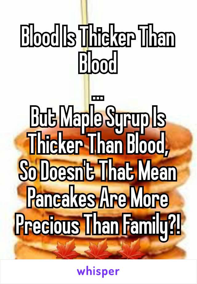 Blood Is Thicker Than Blood
...
But Maple Syrup Is Thicker Than Blood,
So Doesn't That Mean Pancakes Are More Precious Than Family?!
🍁🍁🍁
