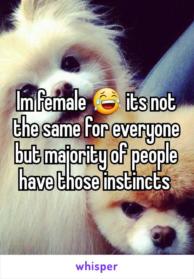 Im female 😂 its not the same for everyone but majority of people have those instincts 