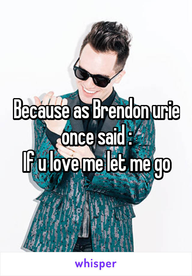 Because as Brendon urie once said :
If u love me let me go