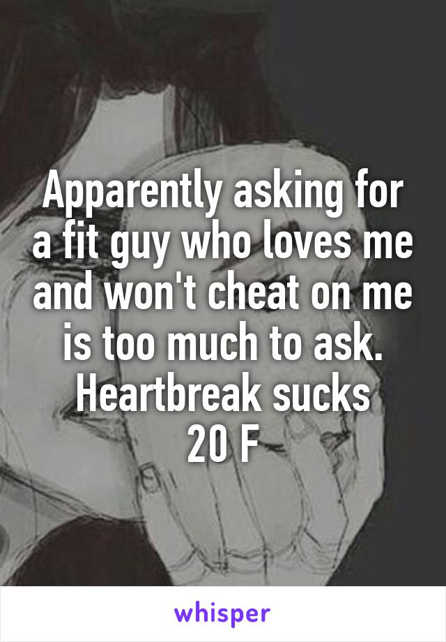 Apparently asking for a fit guy who loves me and won't cheat on me is too much to ask. Heartbreak sucks
20 F