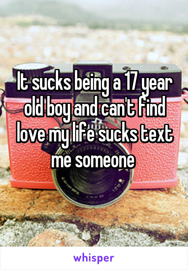 It sucks being a 17 year old boy and can't find love my life sucks text me someone 
