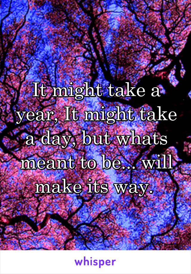 It might take a year, It might take a day, but whats meant to be... will make its way. 