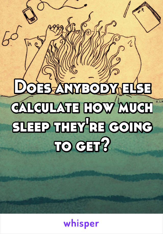 Does anybody else calculate how much sleep they're going to get?