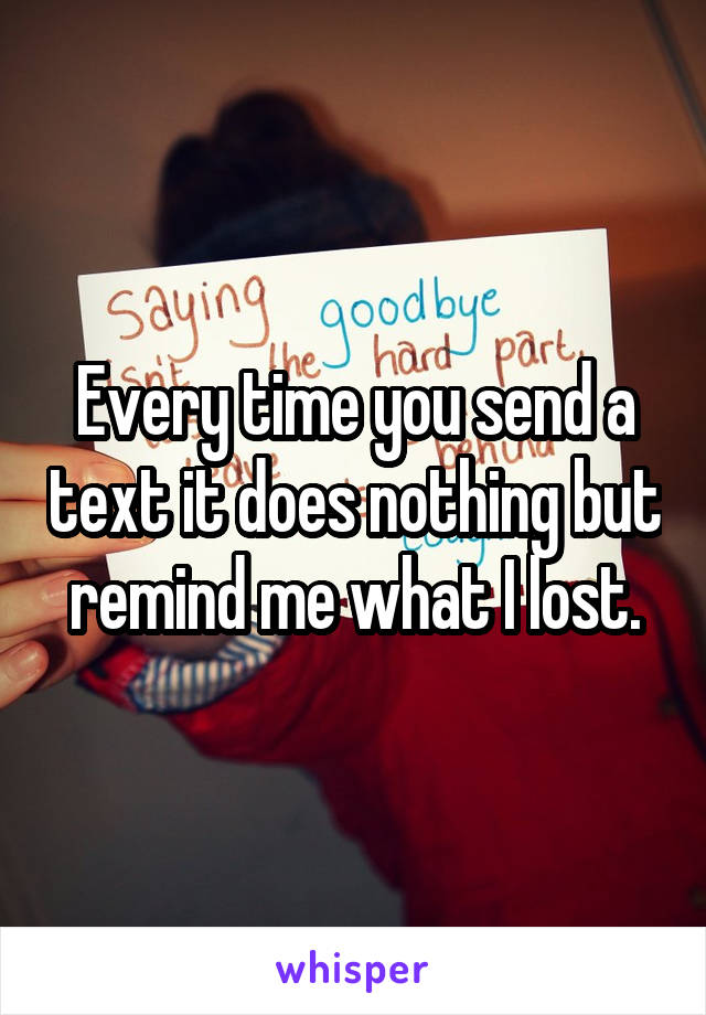 Every time you send a text it does nothing but remind me what I lost.