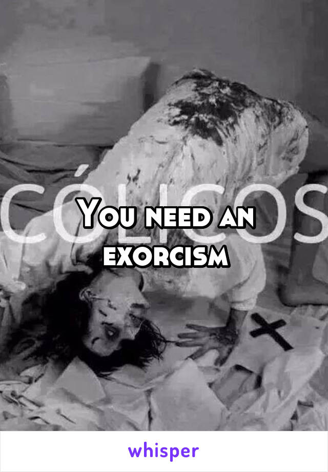 You need an exorcism