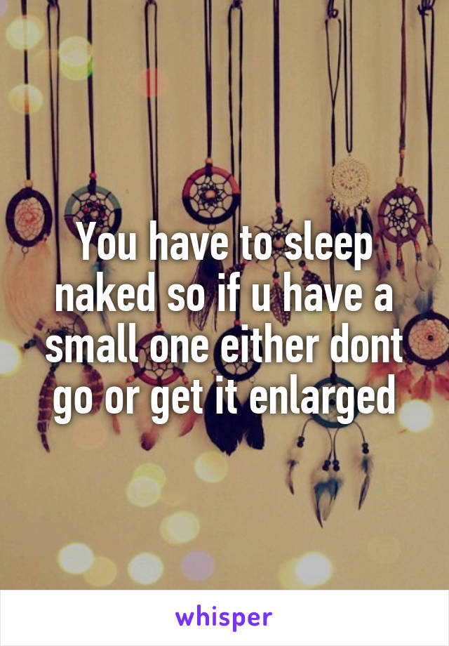 You have to sleep naked so if u have a small one either dont go or get it enlarged