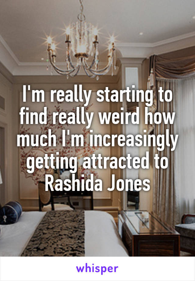 I'm really starting to find really weird how much I'm increasingly getting attracted to Rashida Jones