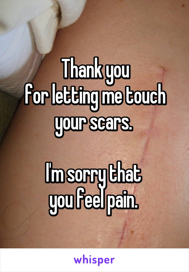 Thank you
for letting me touch your scars. 

I'm sorry that 
you feel pain. 