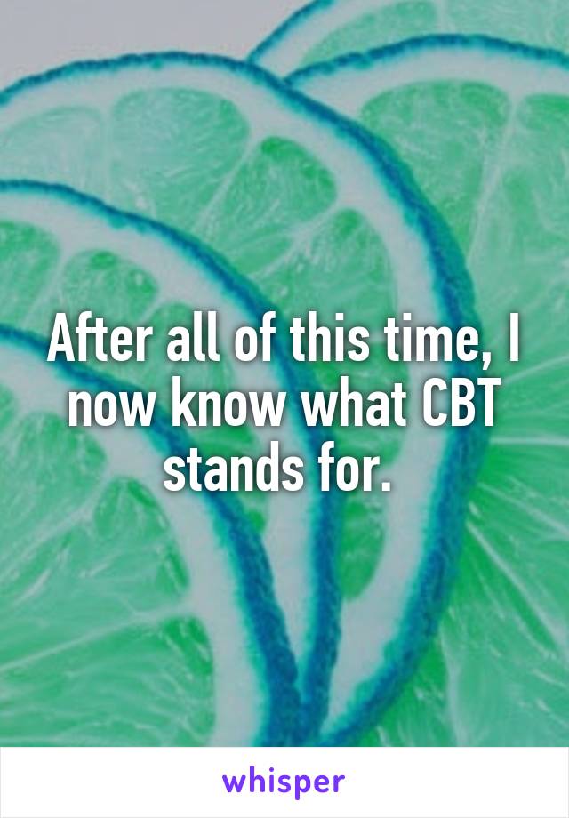 After all of this time, I now know what CBT stands for. 