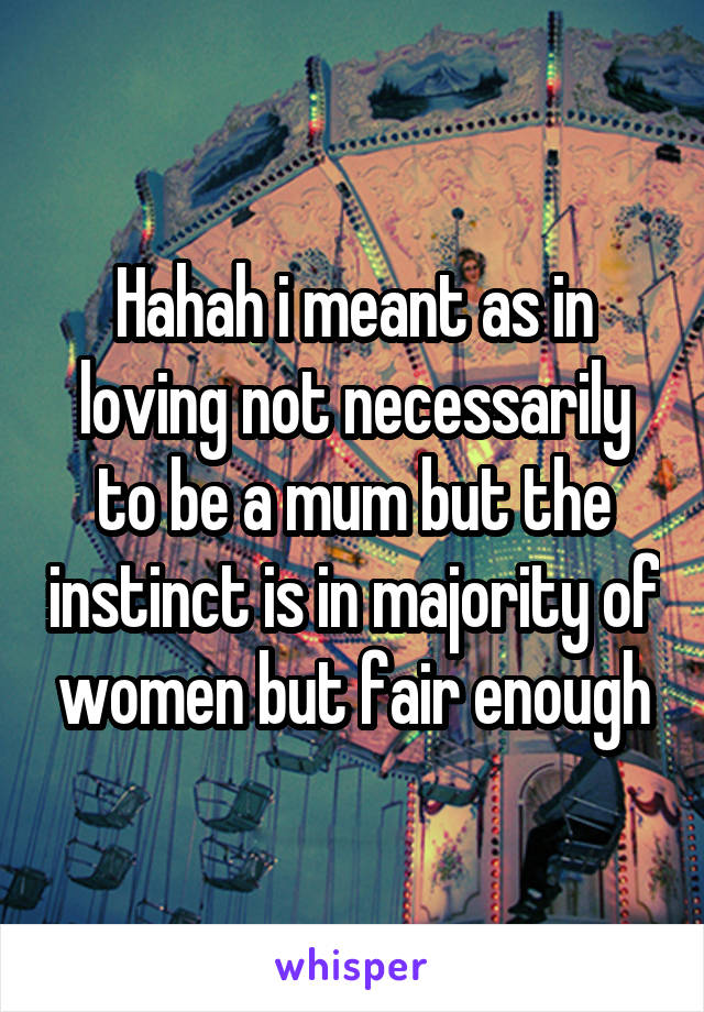 Hahah i meant as in loving not necessarily to be a mum but the instinct is in majority of women but fair enough