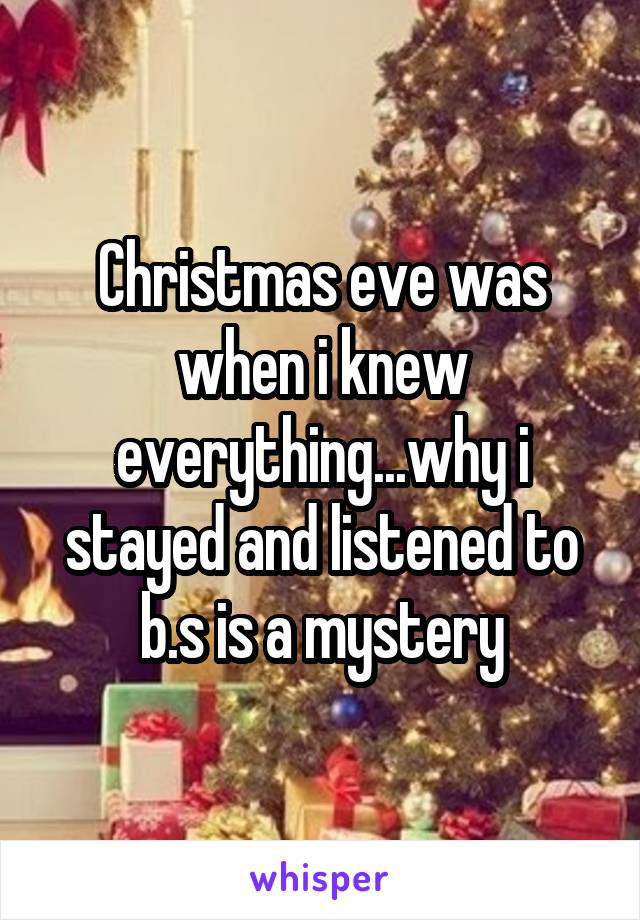 Christmas eve was when i knew everything...why i stayed and listened to b.s is a mystery