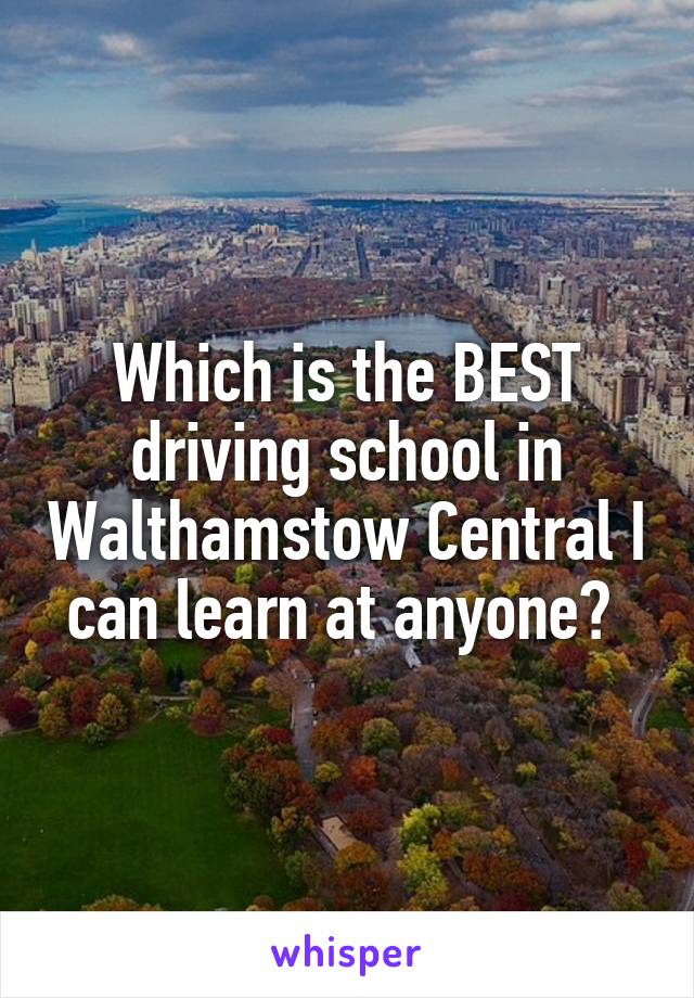 Which is the BEST driving school in Walthamstow Central I can learn at anyone? 