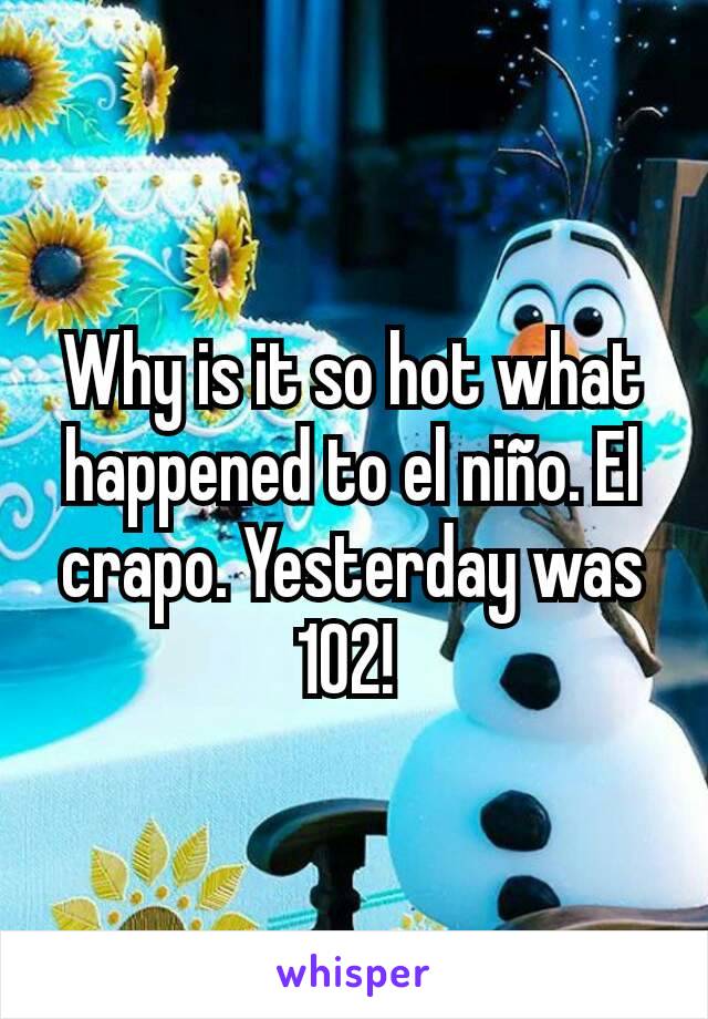 Why is it so hot what happened to el niño. El crapo. Yesterday was 102! 
