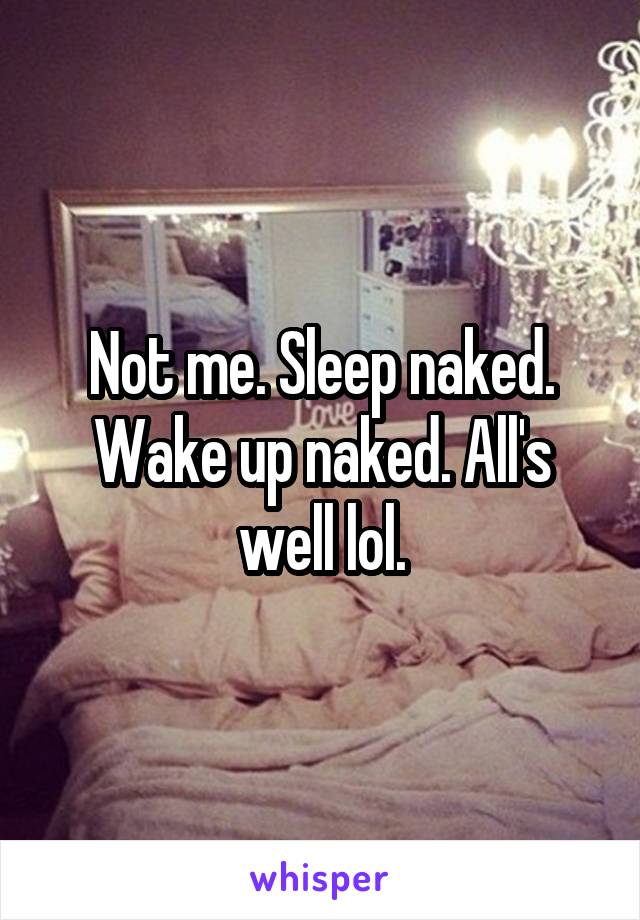 Not me. Sleep naked. Wake up naked. All's well lol.