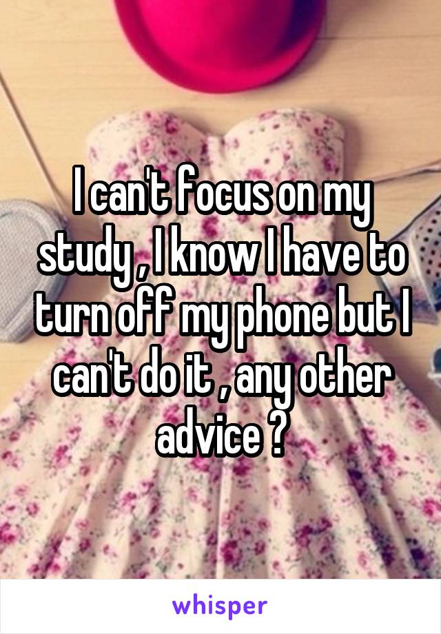 I can't focus on my study , I know I have to turn off my phone but I can't do it , any other advice ?