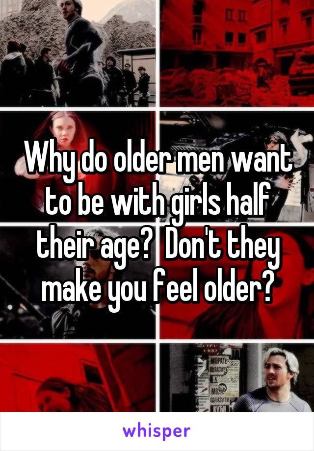 Why do older men want to be with girls half their age?  Don't they make you feel older?