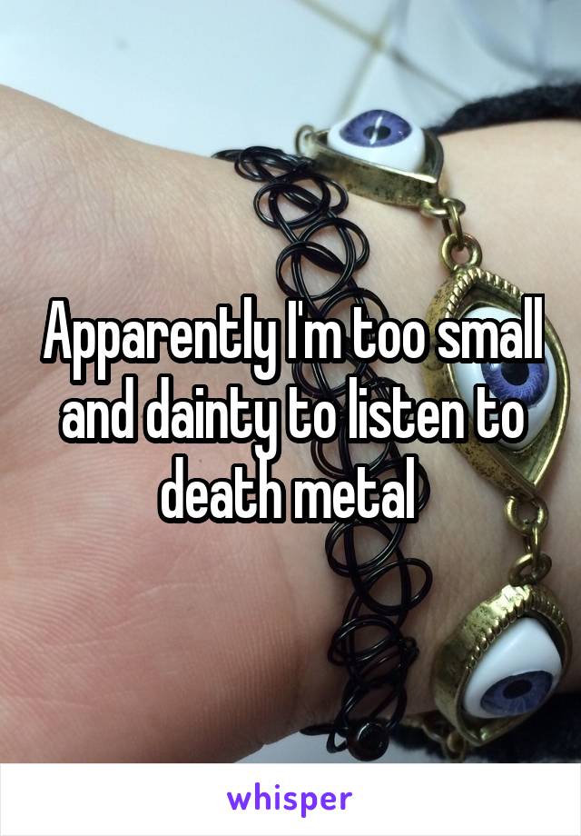 Apparently I'm too small and dainty to listen to death metal 