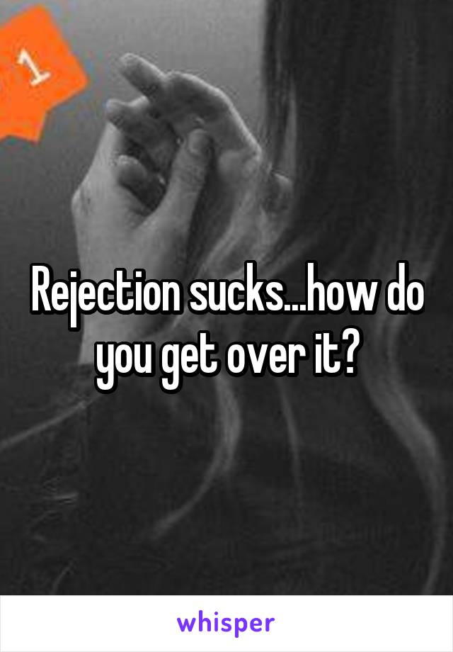 Rejection sucks...how do you get over it?