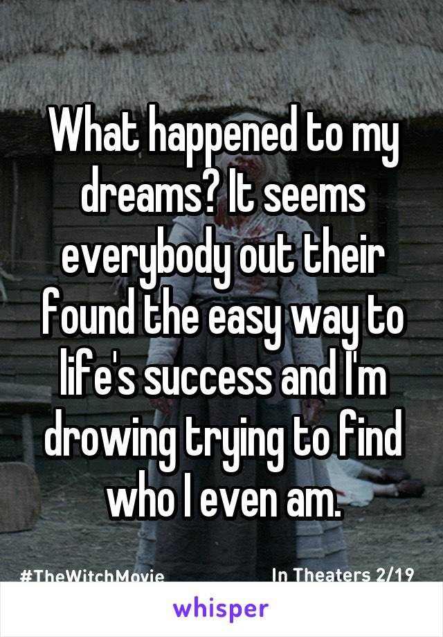 What happened to my dreams? It seems everybody out their found the easy way to life's success and I'm drowing trying to find who I even am.