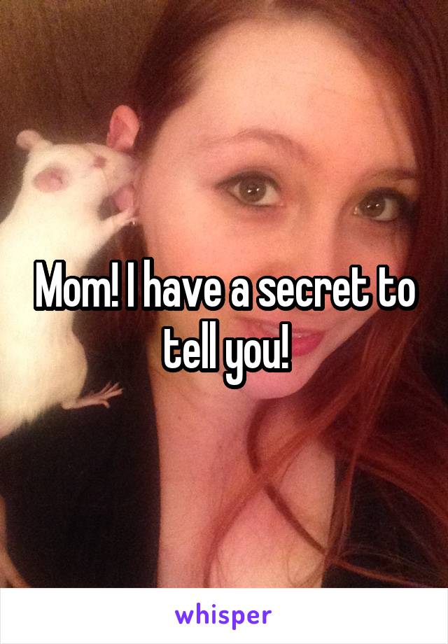 Mom! I have a secret to tell you!