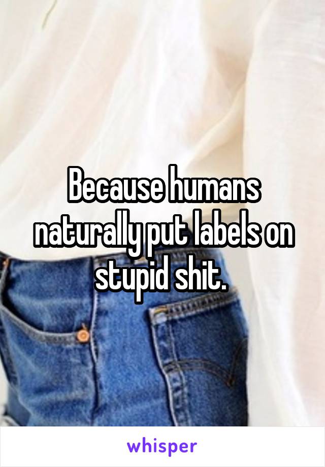 Because humans naturally put labels on stupid shit. 
