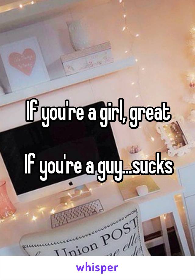 If you're a girl, great

If you're a guy...sucks