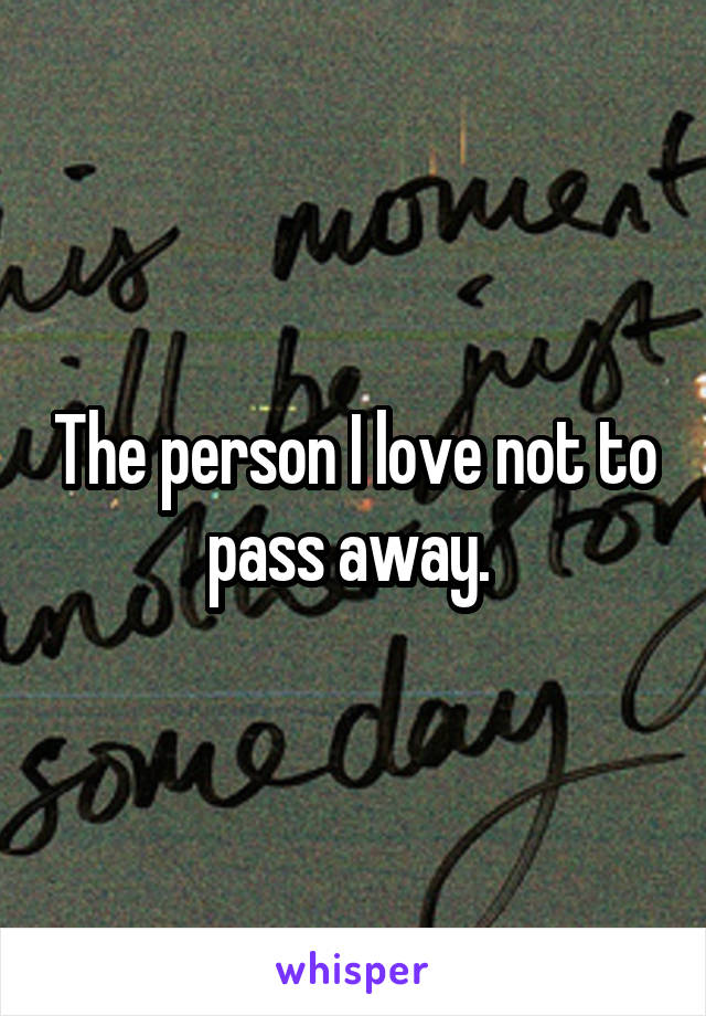 The person I love not to pass away. 