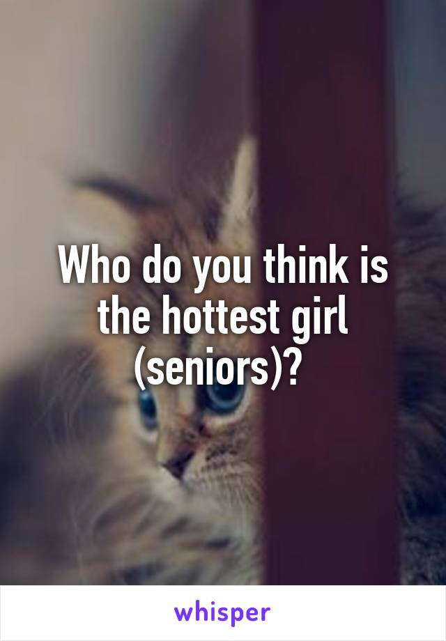Who do you think is the hottest girl (seniors)? 