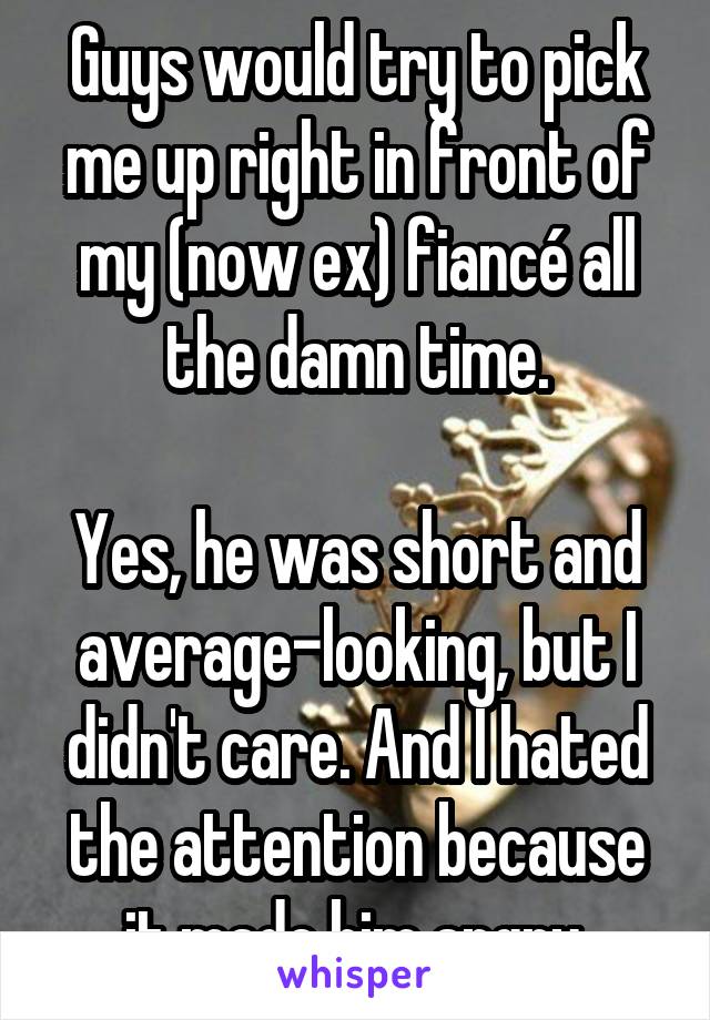 Guys would try to pick me up right in front of my (now ex) fiancé all the damn time.

Yes, he was short and average-looking, but I didn't care. And I hated the attention because it made him angry.