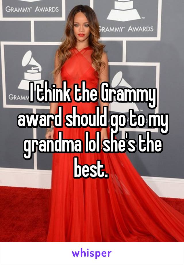 I think the Grammy award should go to my grandma lol she's the best. 